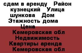 сдам в аренду › Район ­ кузнецкий › Улица ­ шункова › Дом ­ 15 › Этажность дома ­ 5 › Цена ­ 10 000 - Кемеровская обл. Недвижимость » Квартиры аренда   . Кемеровская обл.